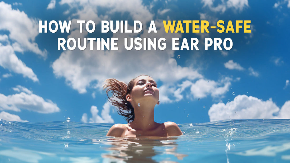 How to Build a Water-Safe Routine Using Ear Pro